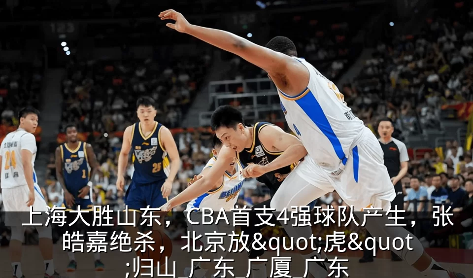 上海大胜山东,CBA首支4强球队产生,张皓嘉绝杀,北京放"虎"归山_广东_广厦_广东