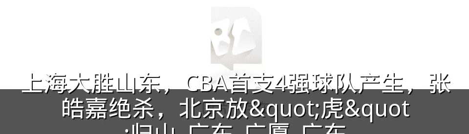 上海大胜山东,CBA首支4强球队产生,张皓嘉绝杀,北京放"虎"归山_广东_广厦_广东